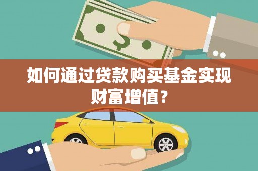 祁县如何通过贷款购买基金实现财富增值？