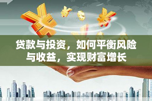 祁县贷款与投资，如何平衡风险与收益，实现财富增长