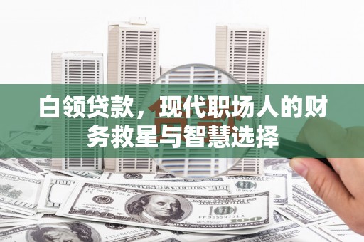 祁县白领贷款，现代职场人的财务救星与智慧选择