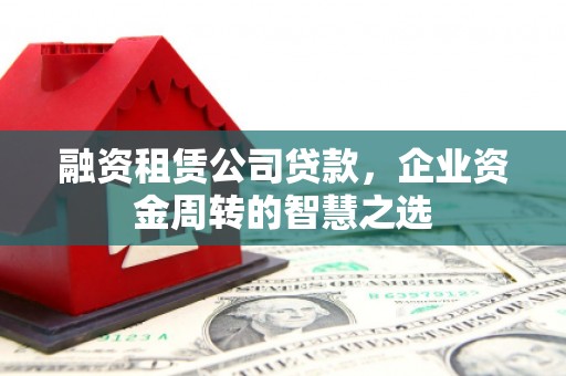 祁县融资租赁公司贷款，企业资金周转的智慧之选