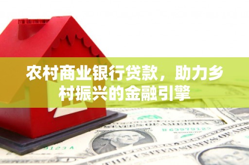 祁县农村商业银行贷款，助力乡村振兴的金融引擎