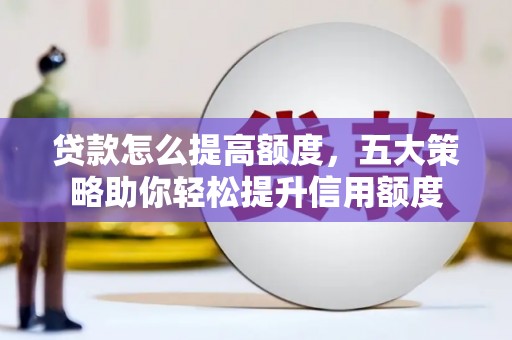 祁县贷款怎么提高额度，五大策略助你轻松提升信用额度