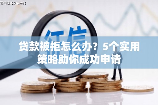 祁县贷款被拒怎么办？5个实用策略助你成功申请