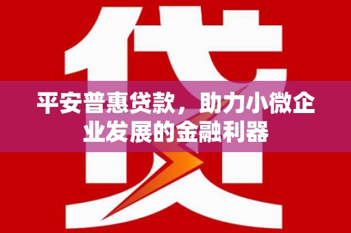 祁县平安普惠贷款，助力小微企业发展的金融利器