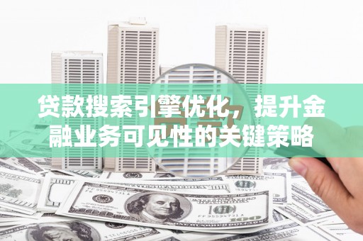 祁县贷款搜索引擎优化，提升金融业务可见性的关键策略