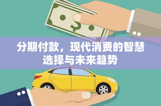 祁县分期付款，现代消费的智慧选择与未来趋势
