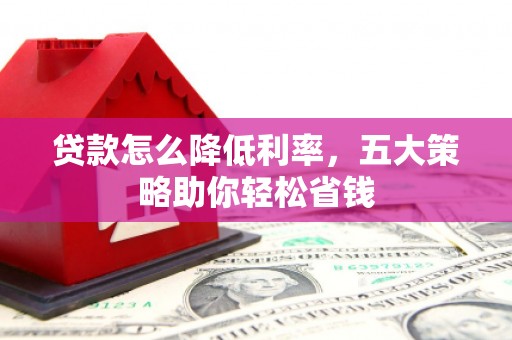 祁县贷款怎么降低利率，五大策略助你轻松省钱