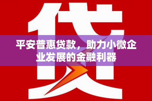 祁县平安普惠贷款，助力小微企业发展的金融利器