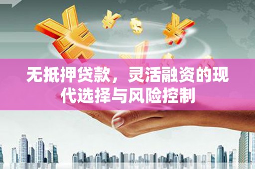 祁县无抵押贷款，灵活融资的现代选择与风险控制