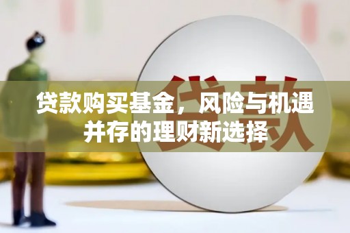 祁县贷款购买基金，风险与机遇并存的理财新选择