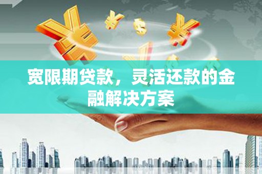 祁县宽限期贷款，灵活还款的金融解决方案
