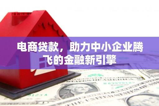 祁县电商贷款，助力中小企业腾飞的金融新引擎