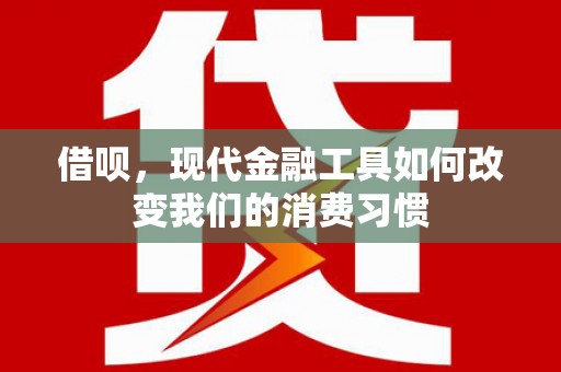 祁县借呗，现代金融工具如何改变我们的消费习惯