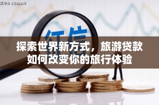祁县探索世界新方式，旅游贷款如何改变你的旅行体验