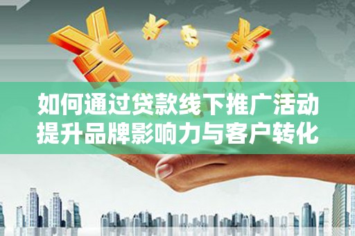 祁县如何通过贷款线下推广活动提升品牌影响力与客户转化率