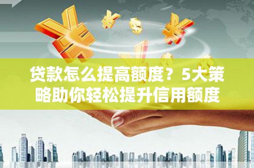 祁县贷款怎么提高额度？5大策略助你轻松提升信用额度