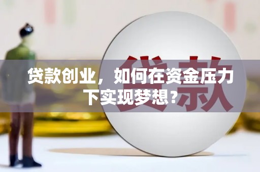 祁县贷款创业，如何在资金压力下实现梦想？