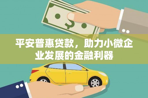 祁县平安普惠贷款，助力小微企业发展的金融利器