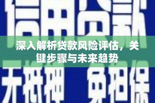 祁县深入解析贷款风险评估，关键步骤与未来趋势