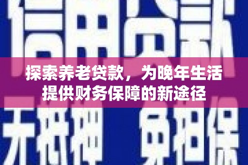 祁县探索养老贷款，为晚年生活提供财务保障的新途径