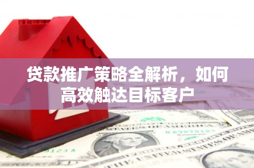 祁县贷款推广策略全解析，如何高效触达目标客户