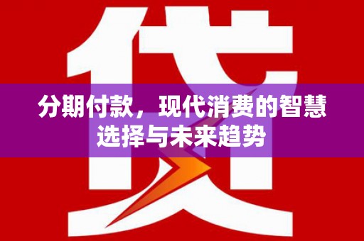 祁县分期付款，现代消费的智慧选择与未来趋势