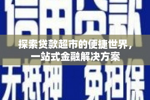 祁县探索贷款超市的便捷世界，一站式金融解决方案