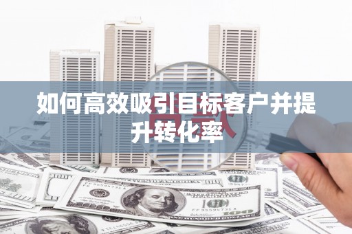 祁县如何高效吸引目标客户并提升转化率
