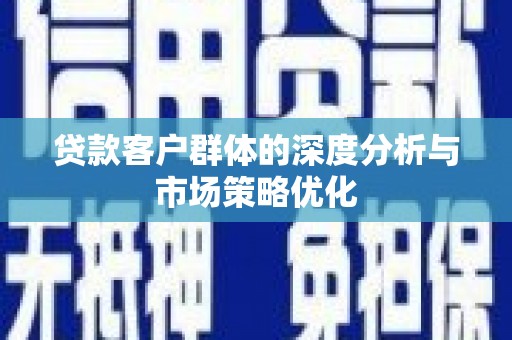 祁县贷款客户群体的深度分析与市场策略优化