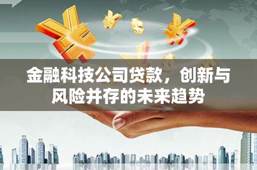 祁县金融科技公司贷款，创新与风险并存的未来趋势