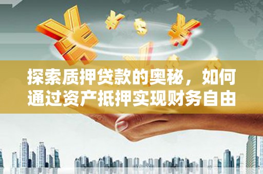 祁县探索质押贷款的奥秘，如何通过资产抵押实现财务自由