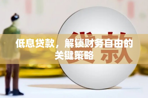 祁县低息贷款，解锁财务自由的关键策略