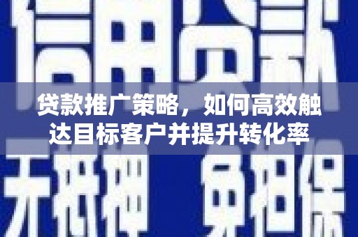 祁县贷款推广策略，如何高效触达目标客户并提升转化率