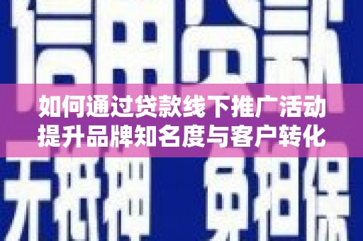 祁县如何通过贷款线下推广活动提升品牌知名度与客户转化率