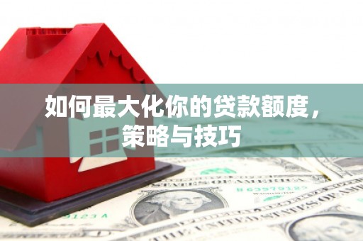 祁县如何最大化你的贷款额度，策略与技巧