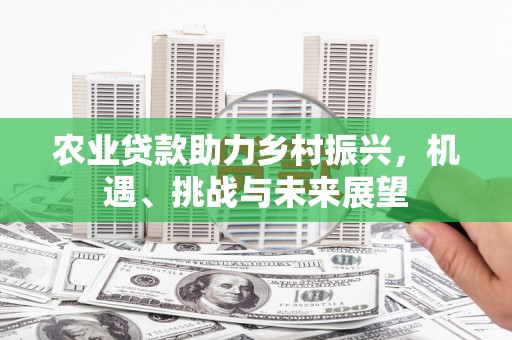 祁县农业贷款助力乡村振兴，机遇、挑战与未来展望