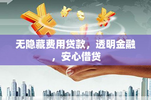 祁县无隐藏费用贷款，透明金融，安心借贷