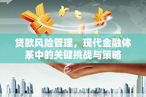 祁县贷款风险管理，现代金融体系中的关键挑战与策略