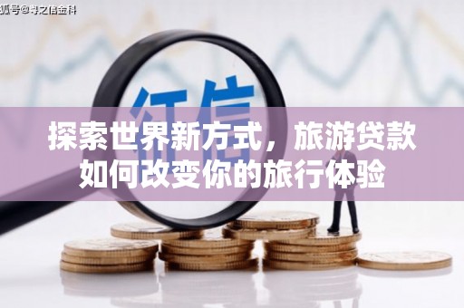 祁县探索世界新方式，旅游贷款如何改变你的旅行体验