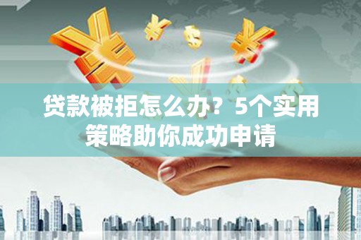 祁县贷款被拒怎么办？5个实用策略助你成功申请