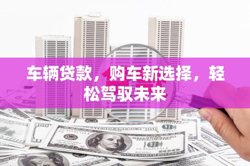 祁县车辆贷款，购车新选择，轻松驾驭未来