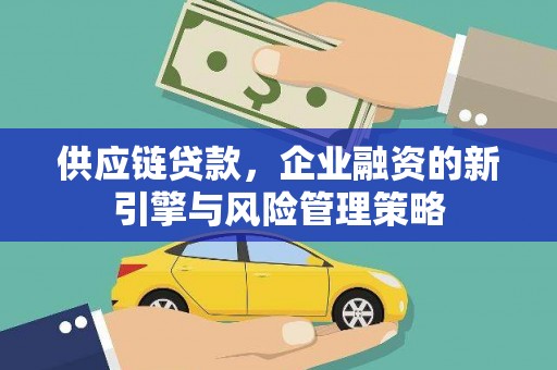 祁县供应链贷款，企业融资的新引擎与风险管理策略