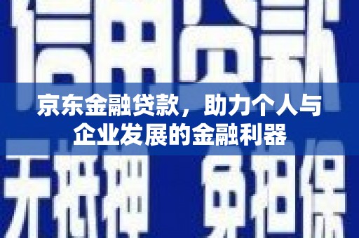 祁县京东金融贷款，助力个人与企业发展的金融利器
