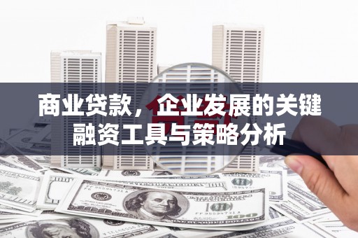 祁县商业贷款，企业发展的关键融资工具与策略分析