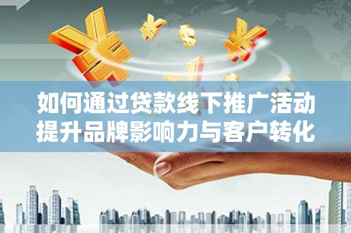 祁县如何通过贷款线下推广活动提升品牌影响力与客户转化率