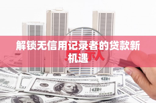 祁县解锁无信用记录者的贷款新机遇