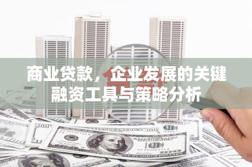 祁县商业贷款，企业发展的关键融资工具与策略分析