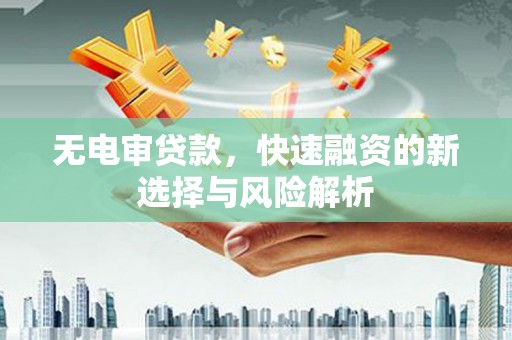祁县无电审贷款，快速融资的新选择与风险解析