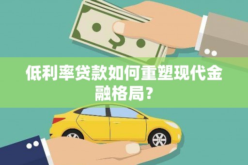 祁县低利率贷款如何重塑现代金融格局？
