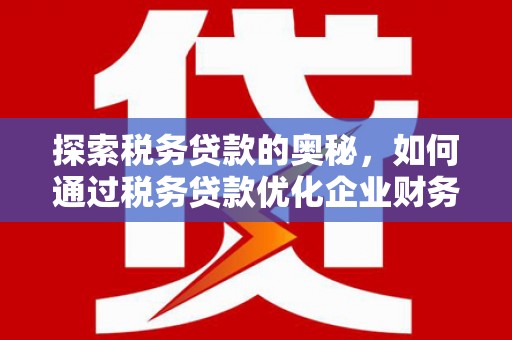 祁县探索税务贷款的奥秘，如何通过税务贷款优化企业财务
